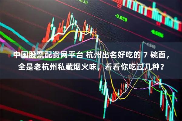 中国股票配资网平台 杭州出名好吃的 7 碗面，全是老杭州私藏烟火味，看看你吃过几种？