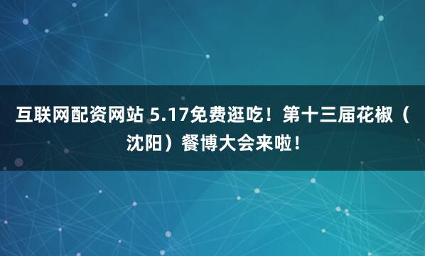 互联网配资网站 5.17免费逛吃！第十三届花椒（沈阳）餐博大会来啦！