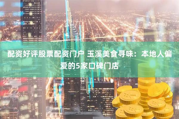配资好评股票配资门户 玉溪美食寻味：本地人偏爱的5家口碑门店