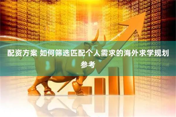 配资方案 如何筛选匹配个人需求的海外求学规划参考