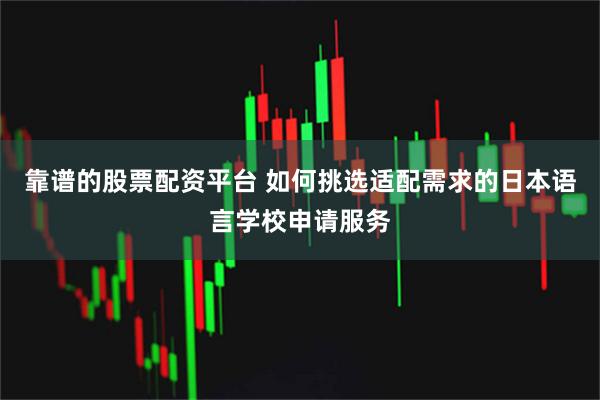 靠谱的股票配资平台 如何挑选适配需求的日本语言学校申请服务