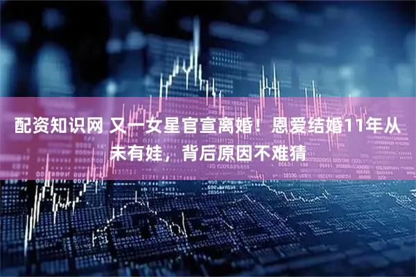配资知识网 又一女星官宣离婚！恩爱结婚11年从未有娃，背后原因不难猜