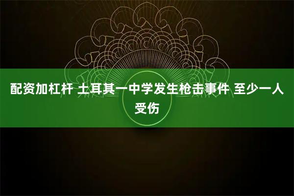 配资加杠杆 土耳其一中学发生枪击事件 至少一人受伤