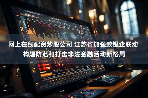 网上在线配资炒股公司 江苏省加强政银企联动 构建防范和打击非法金融活动新格局