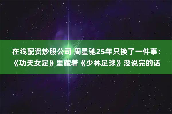 在线配资炒股公司 周星驰25年只换了一件事：《功夫女足》里藏着《少林足球》没说完的话
