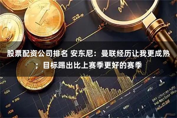 股票配资公司排名 安东尼：曼联经历让我更成熟；目标踢出比上赛季更好的赛季