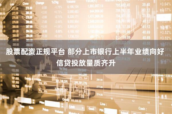 股票配资正规平台 部分上市银行上半年业绩向好 信贷投放量质齐升