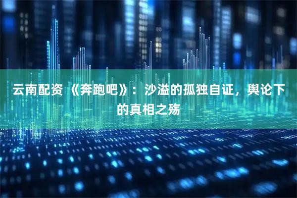 云南配资 《奔跑吧》:沙溢的孤独自证,舆论下的真相之殇