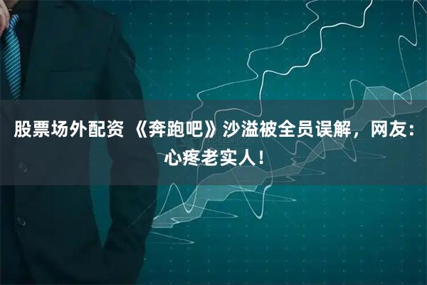 股票场外配资 《奔跑吧》沙溢被全员误解，网友：心疼老实人！
